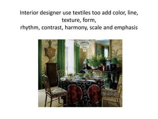 Interior designer use textiles too add color, line,
texture, form,
rhythm, contrast, harmony, scale and emphasis