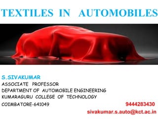 TEXTILES IN AUTOMOBILES
S.SIVAKUMAR
ASSOCIATE PROFESSOR
DEPARTMENT OF AUTOMOBILE ENGINEERING
KUMARAGURU COLLEGE OF TECHNOLOGY
COIMBATORE-641049 9444283430
sivakumar.s.auto@kct.ac.in
 
