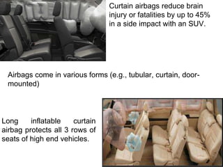 Long inflatable curtain
airbag protects all 3 rows of
seats of high end vehicles.
Curtain airbags reduce brain
injury or fatalities by up to 45%
in a side impact with an SUV.
Airbags come in various forms (e.g., tubular, curtain, door-
mounted)
 