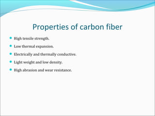 Properties of carbon fiber
 High tensile strength.
 Low thermal expansion.
 Electrically and thermally conductive.
 Light weight and low density.
 High abrasion and wear resistance.
 