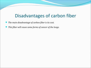 Disadvantages of carbon fiber
 The main disadvantage of carbon fiber is its cost.
 This fiber will cause some forms of cancer of the lungs.
 