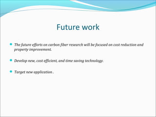 Future work
 The future efforts on carbon fiber research will be focused on cost reduction and
property improvement.
 Develop new, cost efficient, and time saving technology.
 Target new application .
 