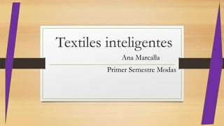 Textiles inteligentes
Ana Marcalla
Primer Semestre Modas
 