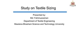 Study on Textile Sizing
Presented by:
Md: Fahimuzzaman
Department of Textile Engineering
Mawlana Bhashani Science and Technology University
 