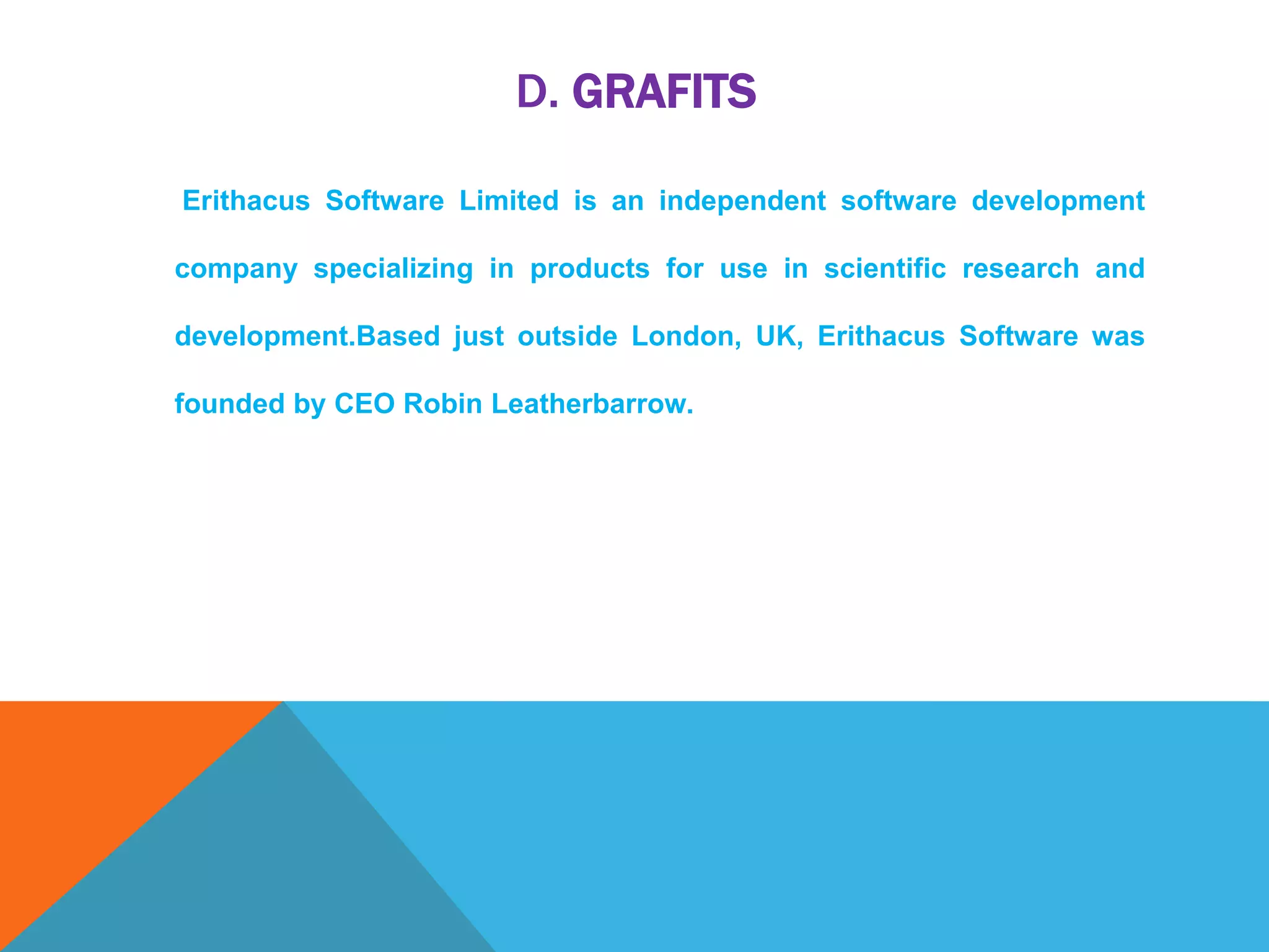 D. GRAFITS
Erithacus Software Limited is an independent software development
company specializing in products for use in scientific research and
development.Based just outside London, UK, Erithacus Software was
founded by CEO Robin Leatherbarrow.
 