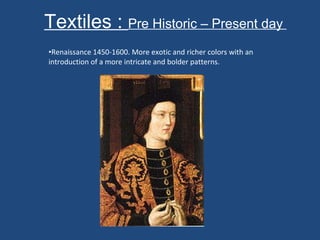 Textiles :  Pre Historic – Present day  Renaissance 1450-1600. More exotic and richer colors with an introduction of a more intricate and bolder patterns.  