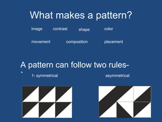 What makes a pattern? A pattern can follow two rules- ` color contrast image movement composition placement shape asymmetrical 1- symmetrical 