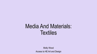 Media And Materials:
Textiles
Molly Wood
Access to HE Art and Design
 