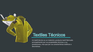 Un textil técnico es un material y producto textil fabricado
principalmente por sus propiedades técnicas y sus
prestaciones, mas que por sus características estéticas o
decorativas.
 
