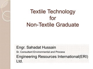 Textile Technology
for
Non-Textile Graduate
Engr. Sahadat Hussain
Sr. Consultant Environmental and Process
Engineering Resources International(ERI)
Ltd.
 
