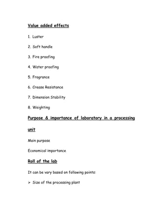 Value added effects
1. Luster
2. Soft handle
3. Fire proofing
4. Water proofing
5. Fragrance
6. Crease Resistance
7. Dimension Stability
8. Weighting
Purpose & importance of laboratory in a processing
unit
Main purpose
Economical importance
Roll of the lab
It can be vary based on following points:
Size of the processing plant
 