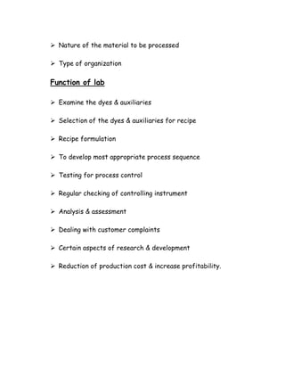 Nature of the material to be processed
Type of organization
Function of lab
Examine the dyes & auxiliaries
Selection of the dyes & auxiliaries for recipe
Recipe formulation
To develop most appropriate process sequence
Testing for process control
Regular checking of controlling instrument
Analysis & assessment
Dealing with customer complaints
Certain aspects of research & development
Reduction of production cost & increase profitability.
 