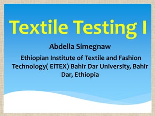 Textile Testing I
Abdella Simegnaw
Ethiopian Institute of Textile and Fashion
Technology( EiTEX) Bahir Dar University, Bahir
Dar, Ethiopia
 