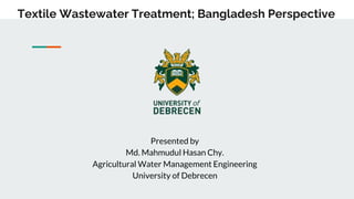 Textile Wastewater Treatment; Bangladesh Perspective
Presented by
Md. Mahmudul Hasan Chy.
Agricultural Water Management Engineering
University of Debrecen
 