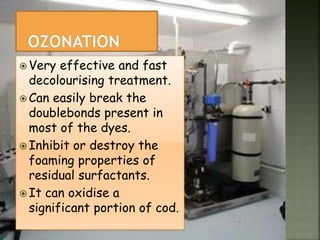  Very effective and fast
decolourising treatment.
 Can easily break the
doublebonds present in
most of the dyes.
 Inhibit or destroy the
foaming properties of
residual surfactants.
 It can oxidise a
significant portion of cod.
 