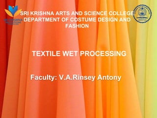 SRI KRISHNA ARTS AND SCIENCE COLLEGE
DEPARTMENT OF COSTUME DESIGN AND
FASHION
TEXTILE WET PROCESSING
Faculty: V.A.Rinsey Antony
 