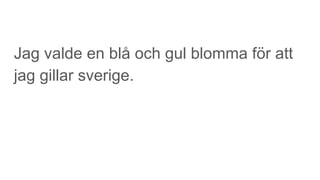 Jag valde en blå och gul blomma för att
jag gillar sverige.
 