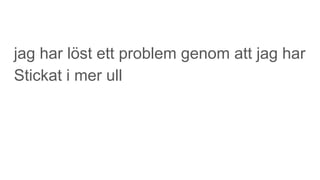 jag har löst ett problem genom att jag har
Stickat i mer ull
 