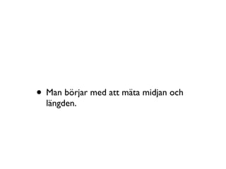 • Man börjar med att mäta midjan och
längden.
 