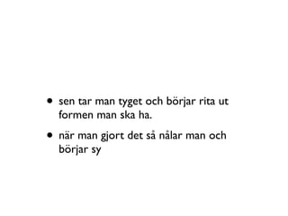 • sen tar man tyget och börjar rita ut
formen man ska ha.
• när man gjort det så nålar man och
börjar sy
 