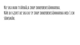 Nuskamantvärnålaihopinnerbenssömmarna.
Närdugjortdeskadusyihopinnerbenssömmarnamed1cm
sömsmån.
 