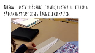 Nuskadumätaresårruntdinmidjaläggtillliteextra
sådukansyfastdesen.Läggtillcirka2cm.
 