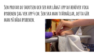 Senprovardushortsenochserhurlångtuppdubehövervika
byxbenenjagvekupp4cm.Senskamantvärnållar,dettagör
manpåbådabyxbenen.
 