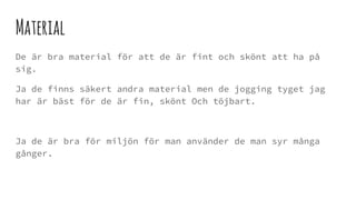 Material
De är bra material för att de är fint och skönt att ha på
sig.
Ja de finns säkert andra material men de jogging tyget jag
har är bäst för de är fin, skönt Och töjbart.
Ja de är bra för miljön för man använder de man syr många
gånger.
 