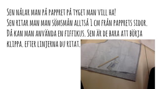 Sennålarmanpåpappretpåtygetmanvillha!
Senritarmanmansömsmånalltså1cmfrånpappretssidor.
Dåkanmananvändaenfiffikus.Senärdebaraattbörja
klippa.efterlinjernaduritat.
 