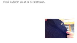 Sen så skulle man göra ett hål med öljettmaskin.
 