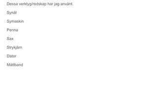 Dessa verktyg/redskap har jag använt.
Synål
Symaskin
Penna
Sax
Strykjärn
Dator
Måttband
 