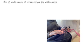 Sen så skulle man sy på en hals-remsa. Jag valde en rosa.
 