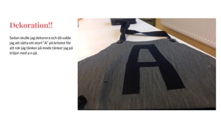 Dekoration!!
Sedan skulle jag dekorera och då valde
jag att sätta ett stort “A” på bröstet för
att när jag tänker på mode tänker jag på
tröjor med a:n på.
 