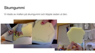 Skumgummi
Vi ritade av mallen på skumgummi och klippte sedan ut den.
 