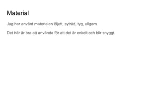 Material
Jag har använt materialen öljett, sytråd, tyg, ullgarn
Det här är bra att använda för att det är enkelt och blir snyggt.
 