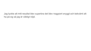 Jag tyckte att mitt resultat blev superbra det blev noggrant snyggt och bekvämt att
ha på sig så jag är väldigt nöjd.
 