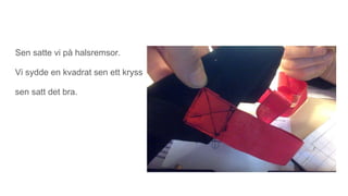 Sen satte vi på halsremsor.
Vi sydde en kvadrat sen ett kryss
sen satt det bra.
 