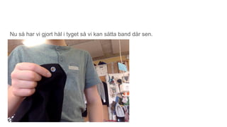 Nu så har vi gjort hål i tyget så vi kan sätta band där sen.
 