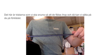 Det här är trådarna som vi ska snurra så att de flätas ihop och då kan vi sätta på
de på förklädet.
 