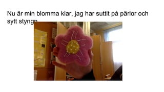 Nu är min blomma klar, jag har suttit på pärlor och
sytt styngn.
 