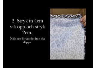 2. Stryk in 4cm
vik opp och stryk
2cm.
Nåla sen för att det inte ska
släppa.
 