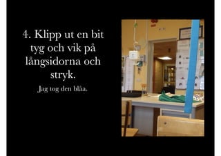 4. Klipp ut en bit
tyg och vik på
långsidorna och
stryk.
Jag tog den blåa.
 