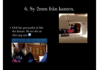 6. Sy 2mm från kanten.
• Och byt pressarfot så blir
det lättare. Så ser det ut
efter jag sytt.⬇
 
