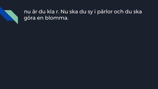 nu är du kla r. Nu ska du sy i pärlor och du ska
göra en blomma.
 