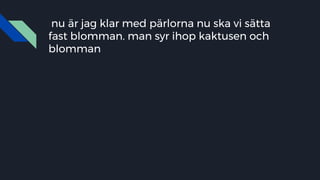 nu är jag klar med pärlorna nu ska vi sätta
fast blomman. man syr ihop kaktusen och
blomman
 