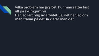 Vilka problem har jag löst: hur man sätter fast
ull på skumgummi.
Har jag lärt mig av arbetet: Ja, det har jag om
man tränar på det så klarar man det.
 