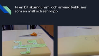 ta en bit skumgummi och använd kaktusen
som en mall och sen klipp
 