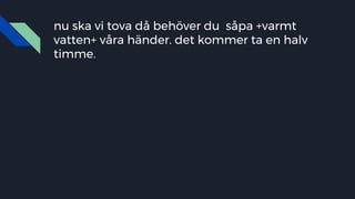 nu ska vi tova då behöver du såpa +varmt
vatten+ våra händer. det kommer ta en halv
timme.
 