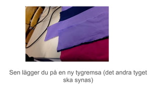 Sen lägger du på en ny tygremsa (det andra tyget
ska synas)
 