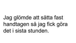 Jag glömde att sätta fast
handtagen så jag fick göra
det i sista stunden.
 